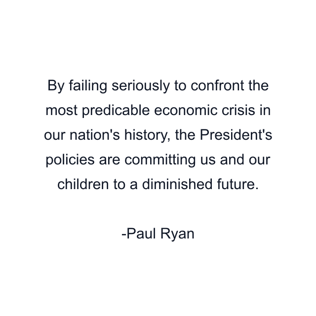 By failing seriously to confront the most predicable economic crisis in our nation's history, the President's policies are committing us and our children to a diminished future.