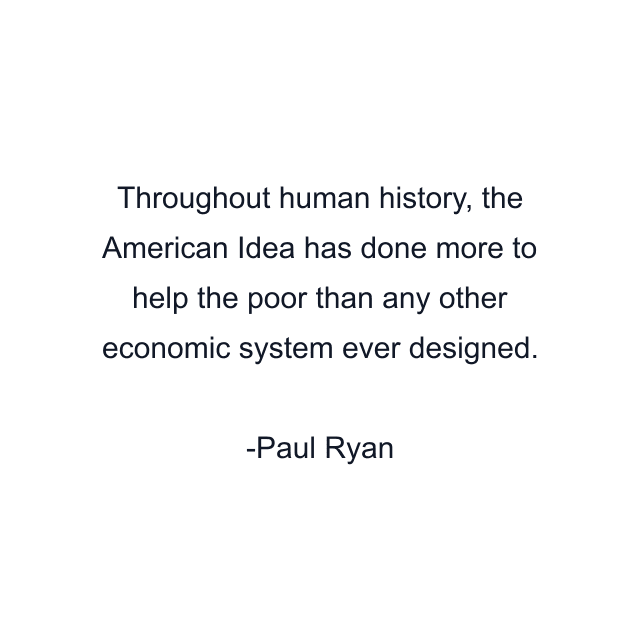 Throughout human history, the American Idea has done more to help the poor than any other economic system ever designed.