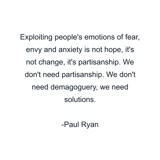 Exploiting people's emotions of fear, envy and anxiety is not hope, it's not change, it's partisanship. We don't need partisanship. We don't need demagoguery, we need solutions.