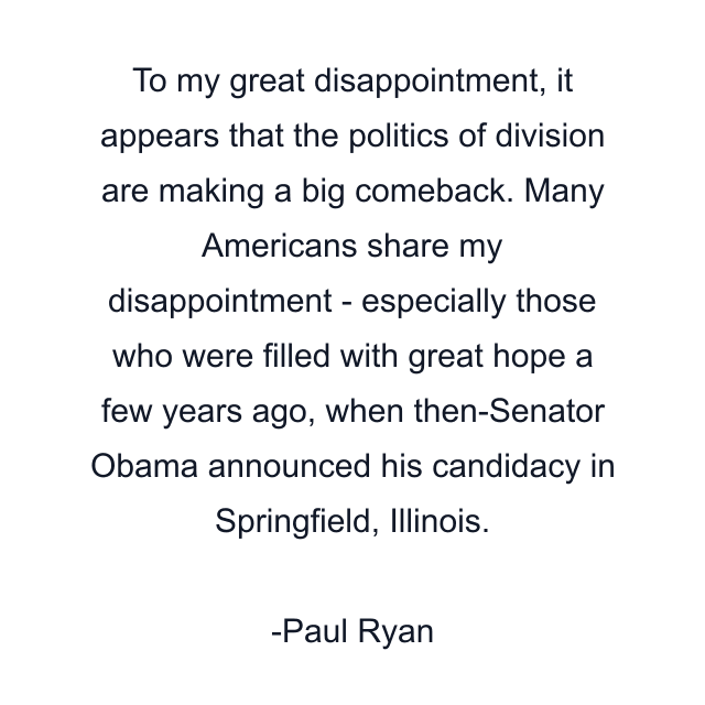 To my great disappointment, it appears that the politics of division are making a big comeback. Many Americans share my disappointment - especially those who were filled with great hope a few years ago, when then-Senator Obama announced his candidacy in Springfield, Illinois.