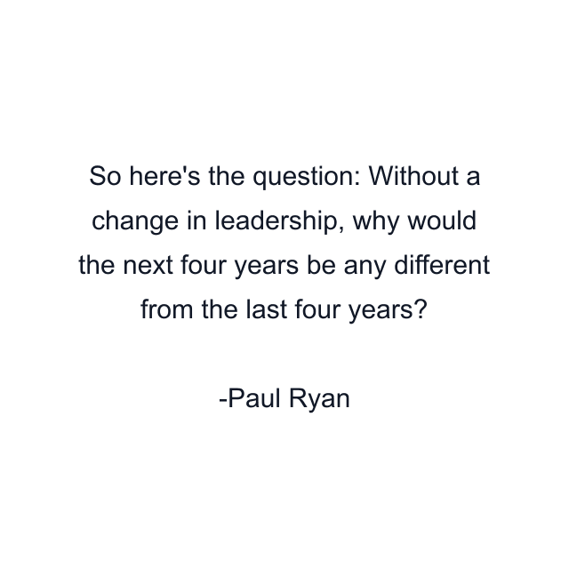 So here's the question: Without a change in leadership, why would the next four years be any different from the last four years?