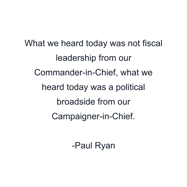 What we heard today was not fiscal leadership from our Commander-in-Chief, what we heard today was a political broadside from our Campaigner-in-Chief.