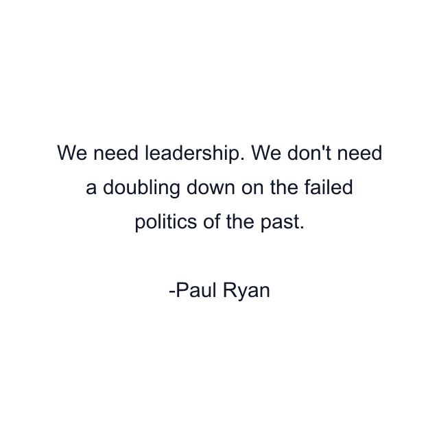 We need leadership. We don't need a doubling down on the failed politics of the past.