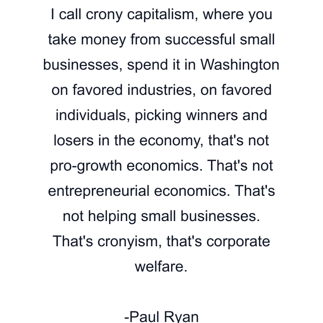 I call crony capitalism, where you take money from successful small businesses, spend it in Washington on favored industries, on favored individuals, picking winners and losers in the economy, that's not pro-growth economics. That's not entrepreneurial economics. That's not helping small businesses. That's cronyism, that's corporate welfare.