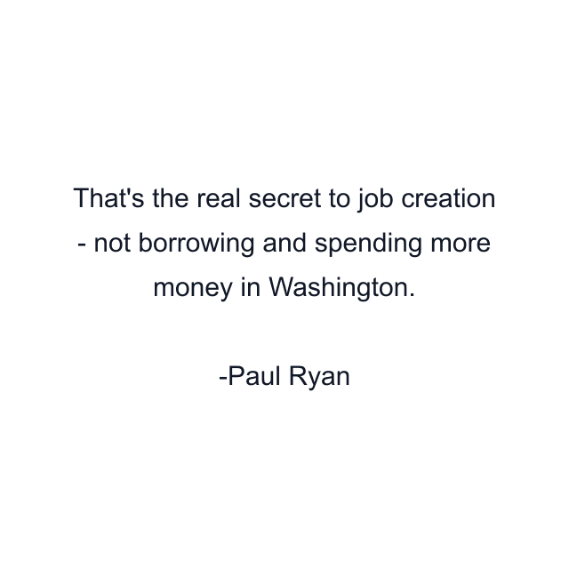 That's the real secret to job creation - not borrowing and spending more money in Washington.