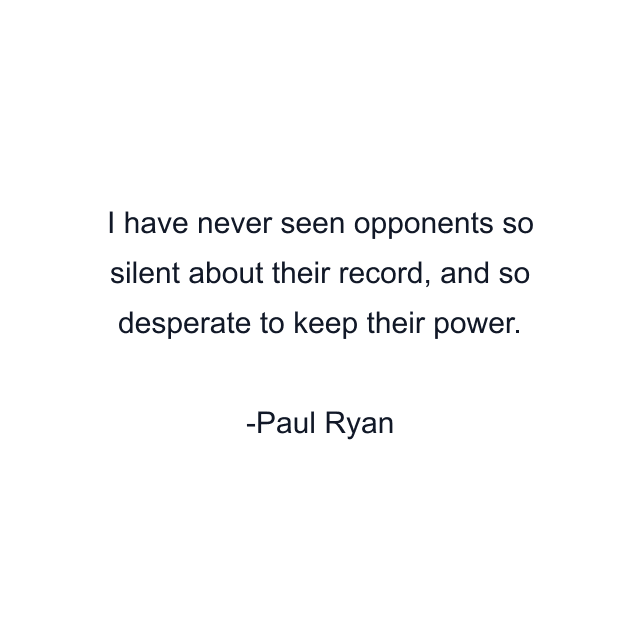 I have never seen opponents so silent about their record, and so desperate to keep their power.