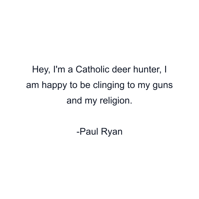 Hey, I'm a Catholic deer hunter, I am happy to be clinging to my guns and my religion.