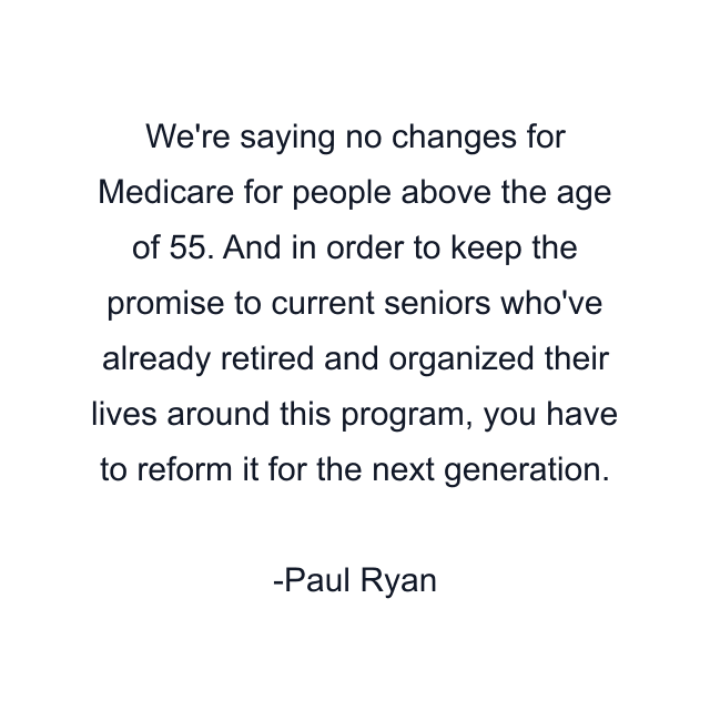 We're saying no changes for Medicare for people above the age of 55. And in order to keep the promise to current seniors who've already retired and organized their lives around this program, you have to reform it for the next generation.