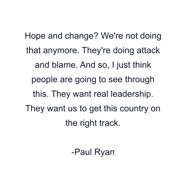 Hope and change? We're not doing that anymore. They're doing attack and blame. And so, I just think people are going to see through this. They want real leadership. They want us to get this country on the right track.