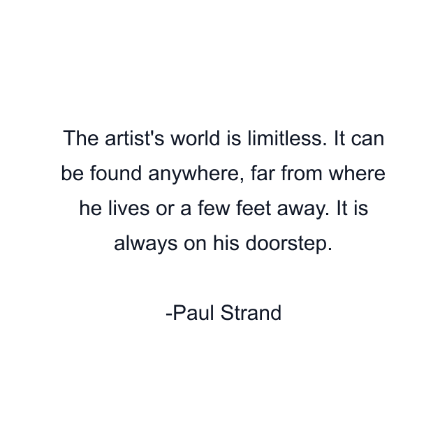 The artist's world is limitless. It can be found anywhere, far from where he lives or a few feet away. It is always on his doorstep.