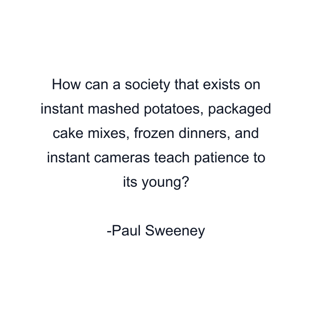 How can a society that exists on instant mashed potatoes, packaged cake mixes, frozen dinners, and instant cameras teach patience to its young?