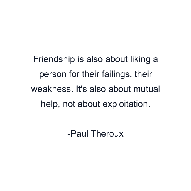 Friendship is also about liking a person for their failings, their weakness. It's also about mutual help, not about exploitation.