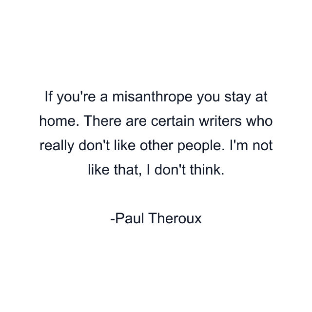 If you're a misanthrope you stay at home. There are certain writers who really don't like other people. I'm not like that, I don't think.