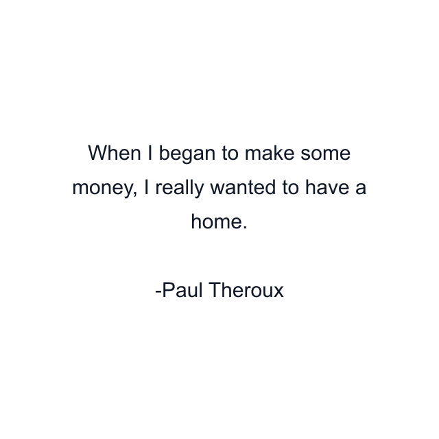 When I began to make some money, I really wanted to have a home.