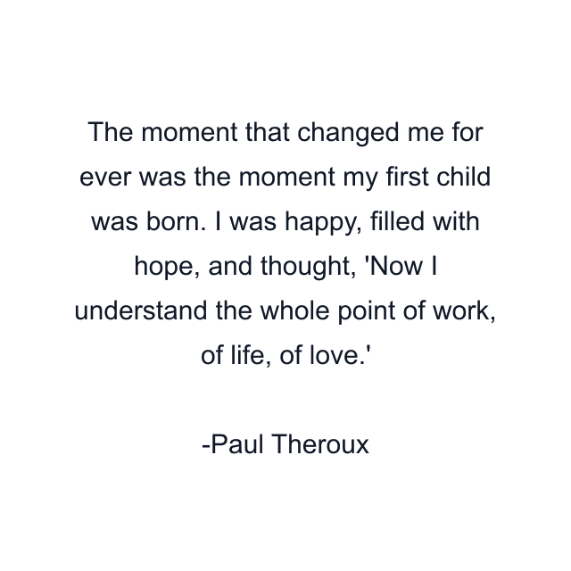 The moment that changed me for ever was the moment my first child was born. I was happy, filled with hope, and thought, 'Now I understand the whole point of work, of life, of love.'