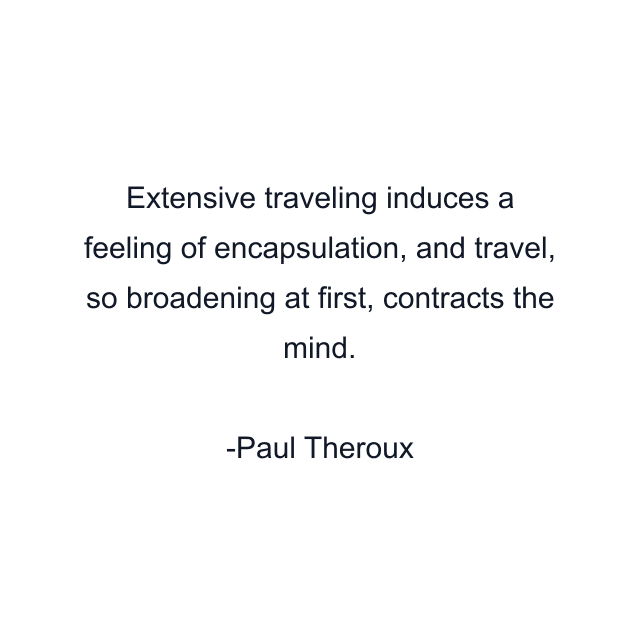 Extensive traveling induces a feeling of encapsulation, and travel, so broadening at first, contracts the mind.