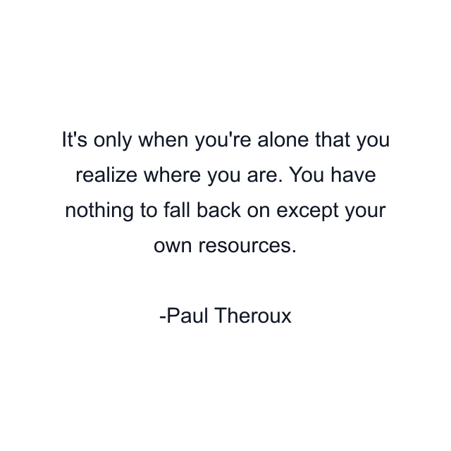 It's only when you're alone that you realize where you are. You have nothing to fall back on except your own resources.