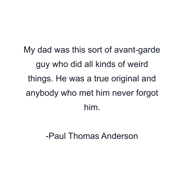 My dad was this sort of avant-garde guy who did all kinds of weird things. He was a true original and anybody who met him never forgot him.