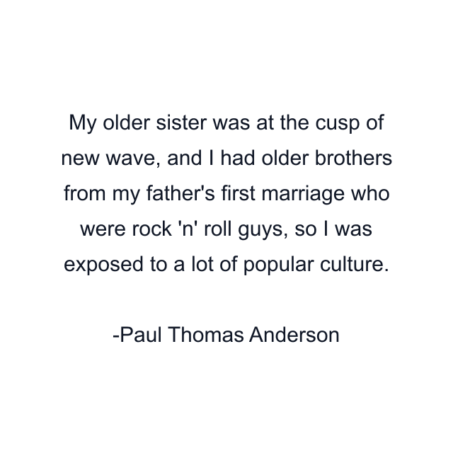 My older sister was at the cusp of new wave, and I had older brothers from my father's first marriage who were rock 'n' roll guys, so I was exposed to a lot of popular culture.