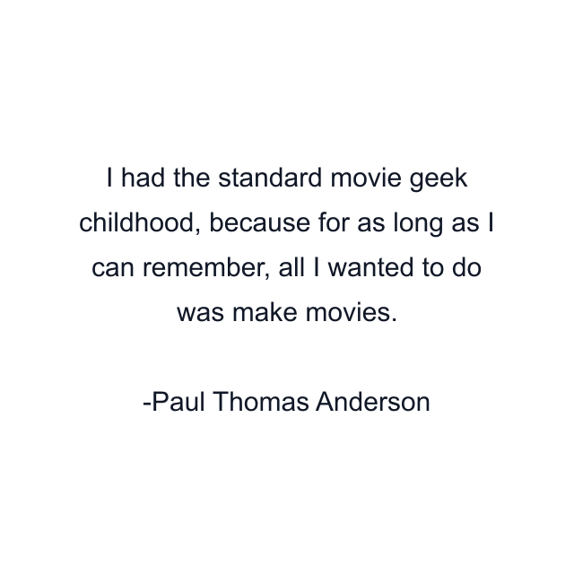 I had the standard movie geek childhood, because for as long as I can remember, all I wanted to do was make movies.