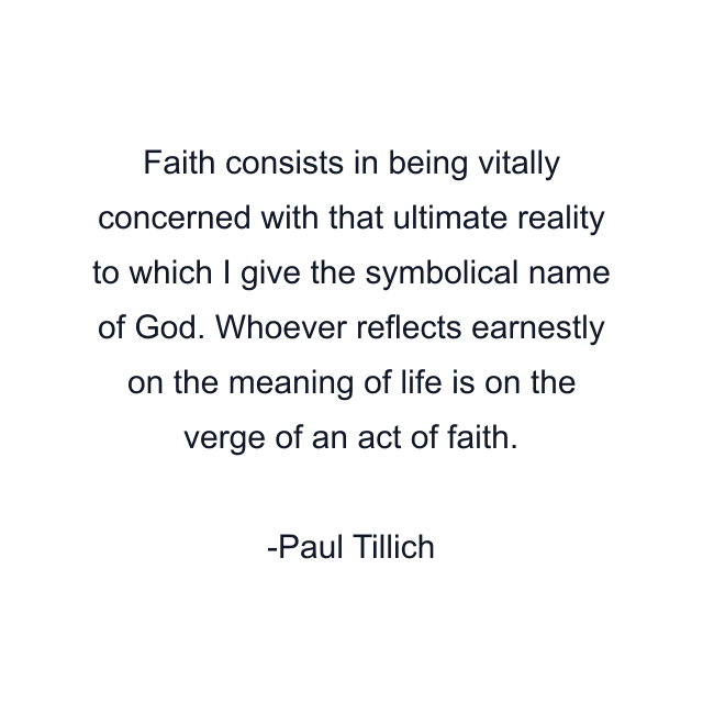 Faith consists in being vitally concerned with that ultimate reality to which I give the symbolical name of God. Whoever reflects earnestly on the meaning of life is on the verge of an act of faith.