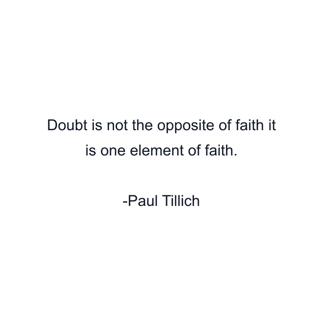 Doubt is not the opposite of faith it is one element of faith.