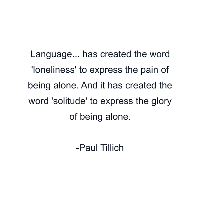 Language... has created the word 'loneliness' to express the pain of being alone. And it has created the word 'solitude' to express the glory of being alone.