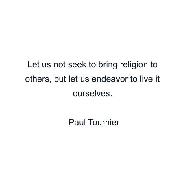 Let us not seek to bring religion to others, but let us endeavor to live it ourselves.