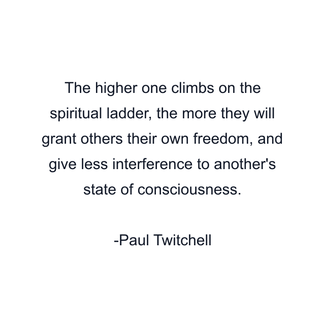 The higher one climbs on the spiritual ladder, the more they will grant others their own freedom, and give less interference to another's state of consciousness.