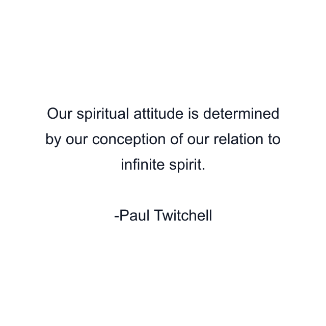 Our spiritual attitude is determined by our conception of our relation to infinite spirit.