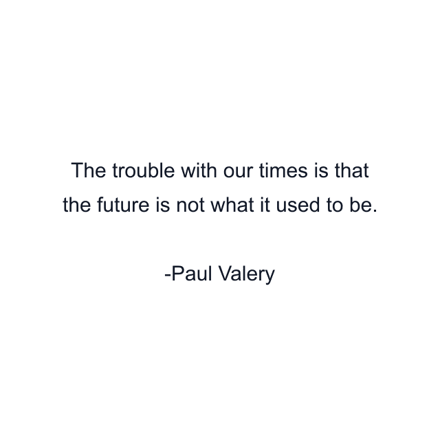 The trouble with our times is that the future is not what it used to be.