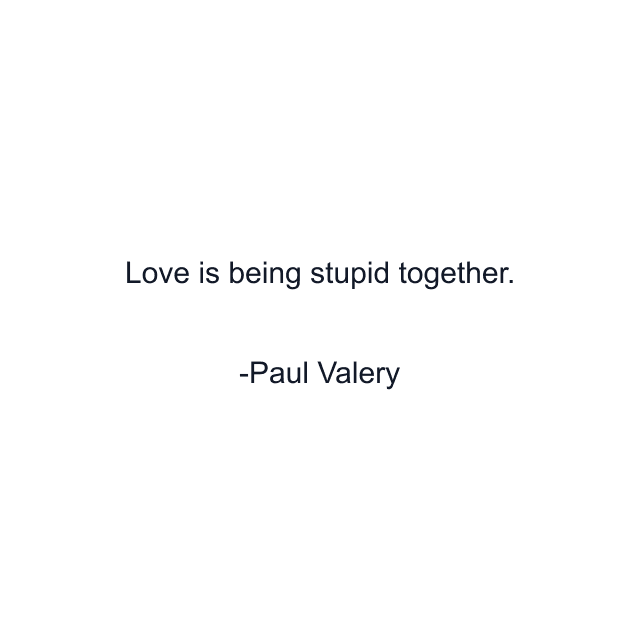 Love is being stupid together.