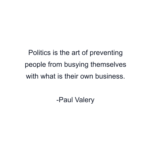 Politics is the art of preventing people from busying themselves with what is their own business.