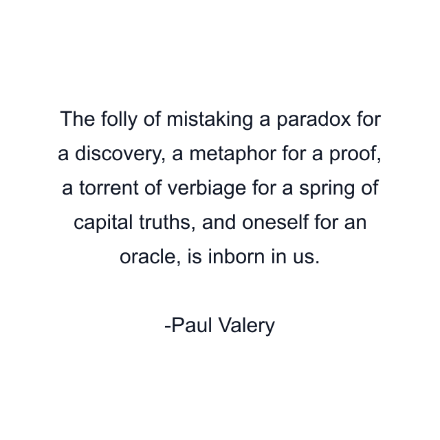 The folly of mistaking a paradox for a discovery, a metaphor for a proof, a torrent of verbiage for a spring of capital truths, and oneself for an oracle, is inborn in us.