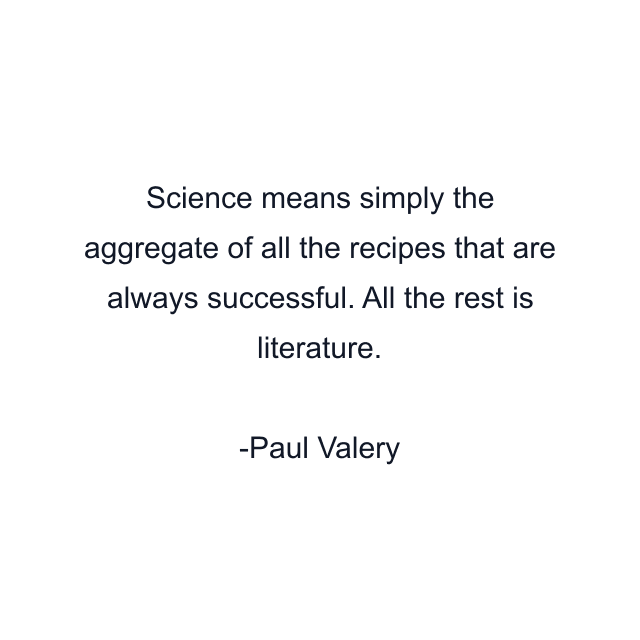 Science means simply the aggregate of all the recipes that are always successful. All the rest is literature.