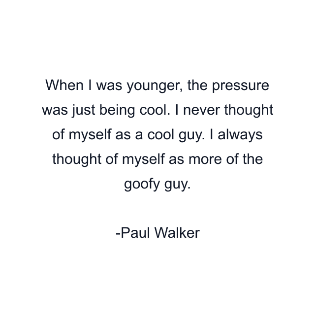 When I was younger, the pressure was just being cool. I never thought of myself as a cool guy. I always thought of myself as more of the goofy guy.