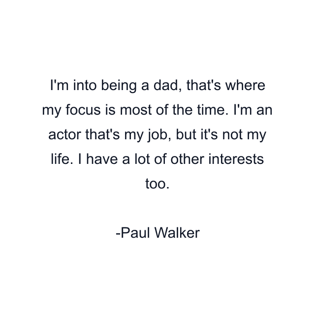 I'm into being a dad, that's where my focus is most of the time. I'm an actor that's my job, but it's not my life. I have a lot of other interests too.