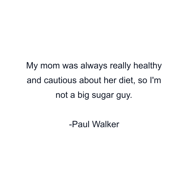 My mom was always really healthy and cautious about her diet, so I'm not a big sugar guy.