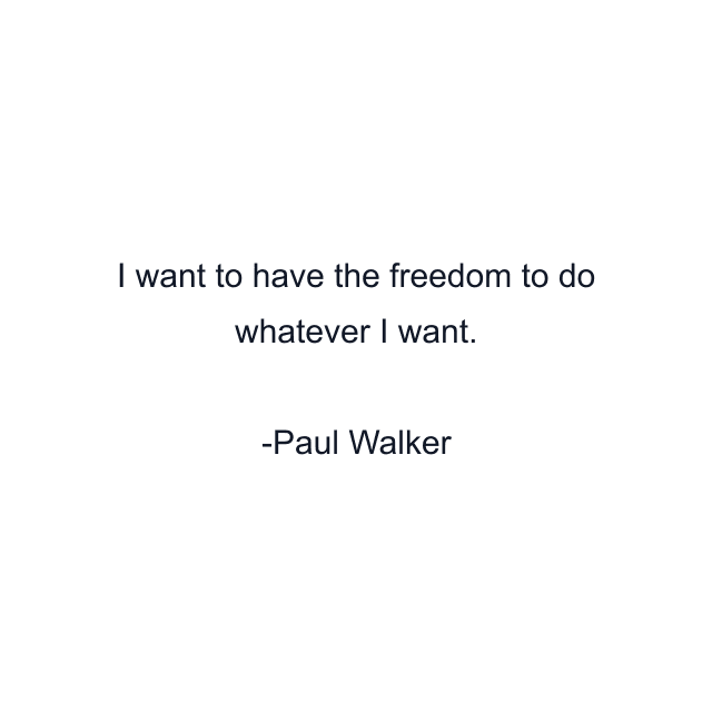 I want to have the freedom to do whatever I want.