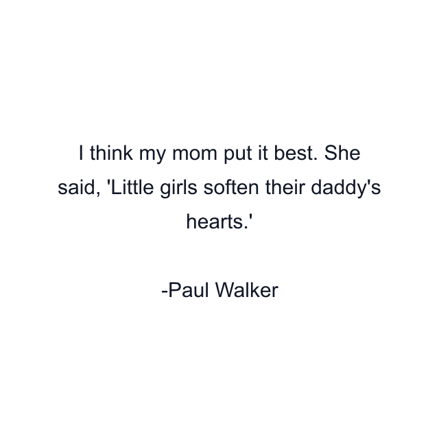 I think my mom put it best. She said, 'Little girls soften their daddy's hearts.'