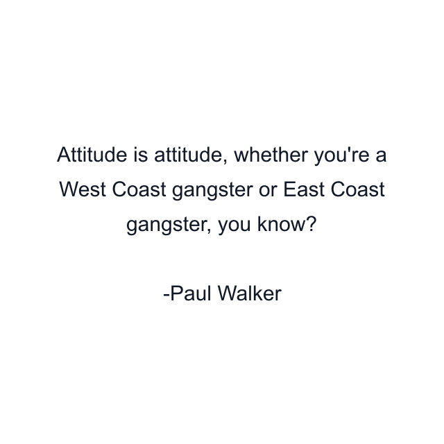 Attitude is attitude, whether you're a West Coast gangster or East Coast gangster, you know?