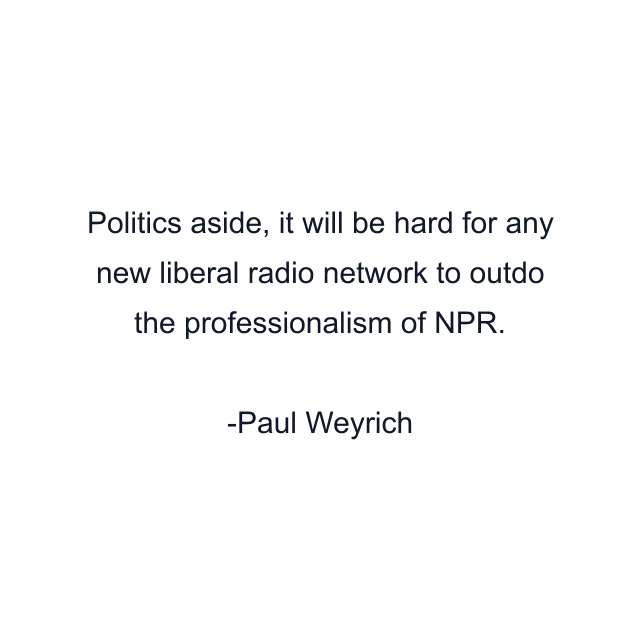 Politics aside, it will be hard for any new liberal radio network to outdo the professionalism of NPR.