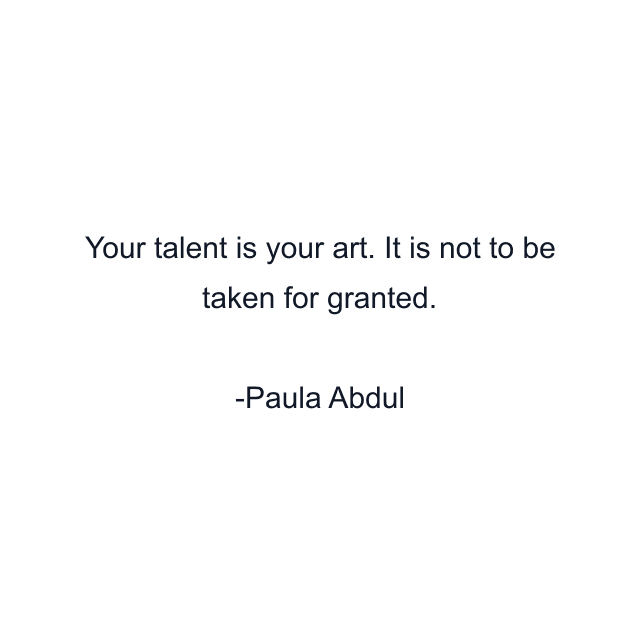 Your talent is your art. It is not to be taken for granted.