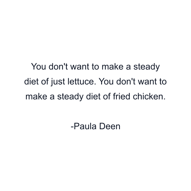 You don't want to make a steady diet of just lettuce. You don't want to make a steady diet of fried chicken.