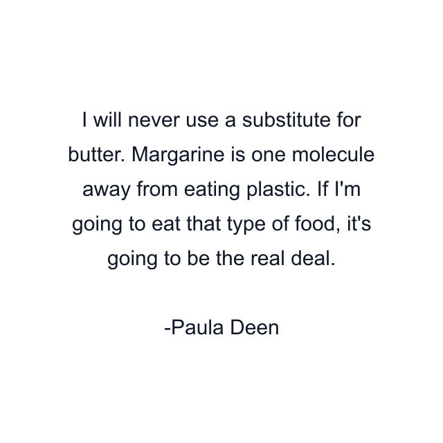 I will never use a substitute for butter. Margarine is one molecule away from eating plastic. If I'm going to eat that type of food, it's going to be the real deal.