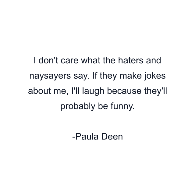 I don't care what the haters and naysayers say. If they make jokes about me, I'll laugh because they'll probably be funny.