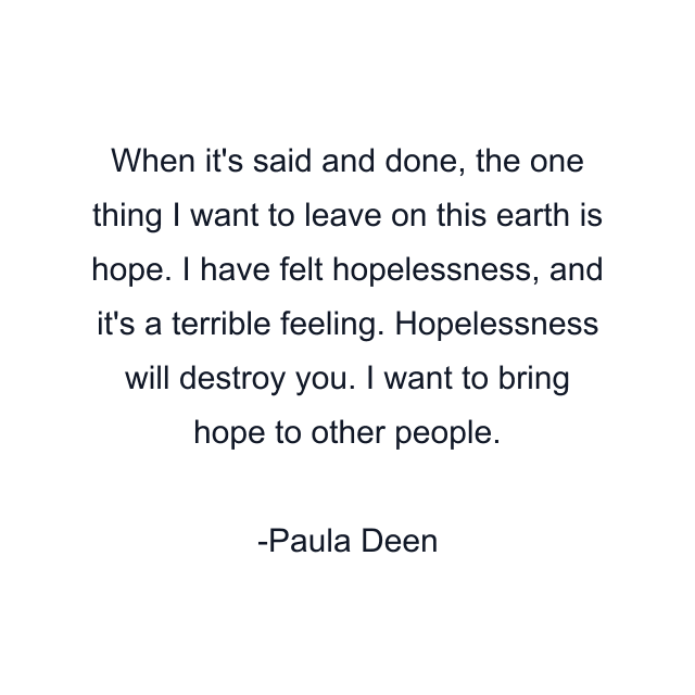 When it's said and done, the one thing I want to leave on this earth is hope. I have felt hopelessness, and it's a terrible feeling. Hopelessness will destroy you. I want to bring hope to other people.