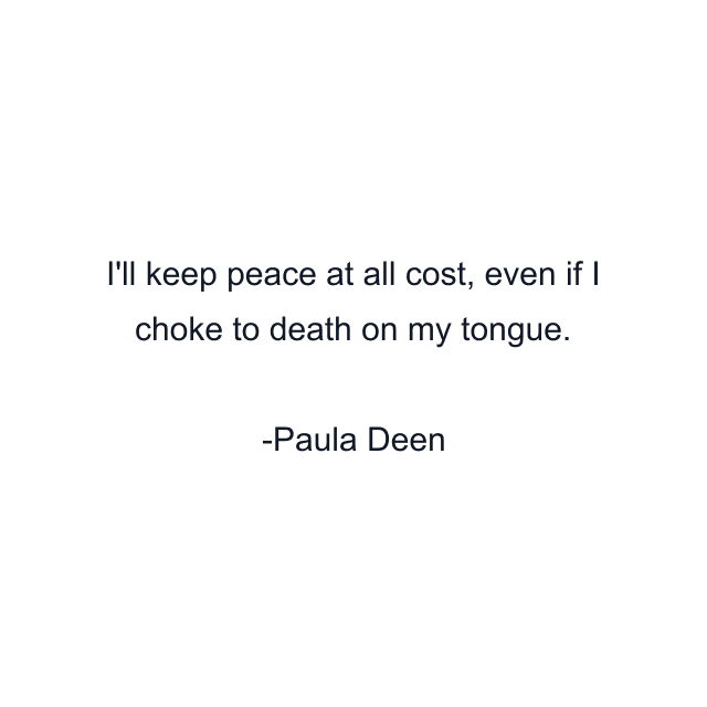 I'll keep peace at all cost, even if I choke to death on my tongue.