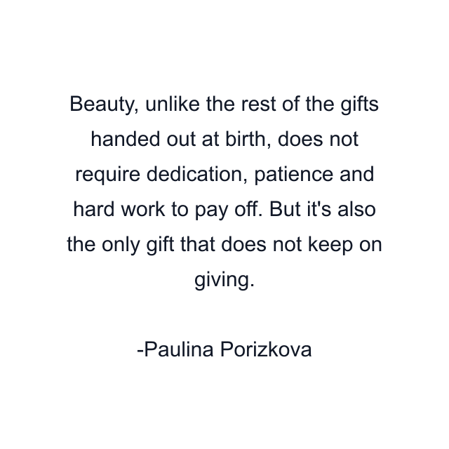 Beauty, unlike the rest of the gifts handed out at birth, does not require dedication, patience and hard work to pay off. But it's also the only gift that does not keep on giving.