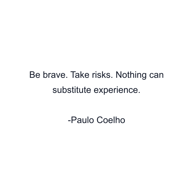 Be brave. Take risks. Nothing can substitute experience.